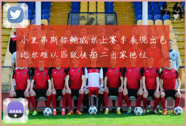 小里弗斯称鲍威尔上赛季表现出色比尔难以匹敌快船二当家地位