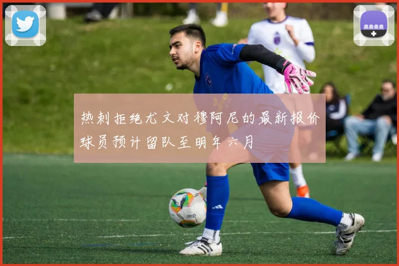 热刺拒绝尤文对穆阿尼的最新报价球员预计留队至明年六月