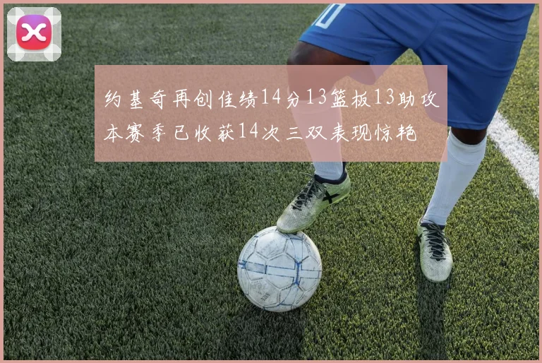 约基奇再创佳绩14分13篮板13助攻本赛季已收获14次三双表现惊艳