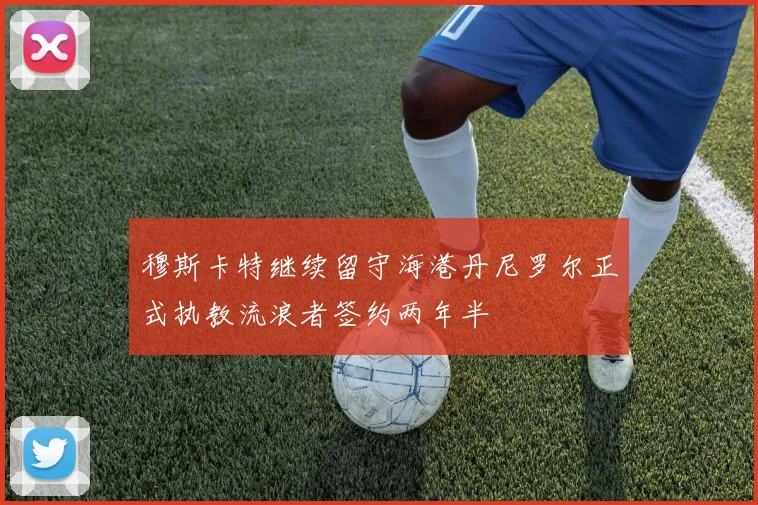 穆斯卡特继续留守海港丹尼罗尔正式执教流浪者签约两年半