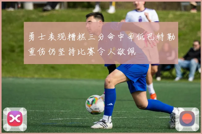 勇士表现糟糕三分命中率低巴特勒重伤仍坚持比赛令人敬佩