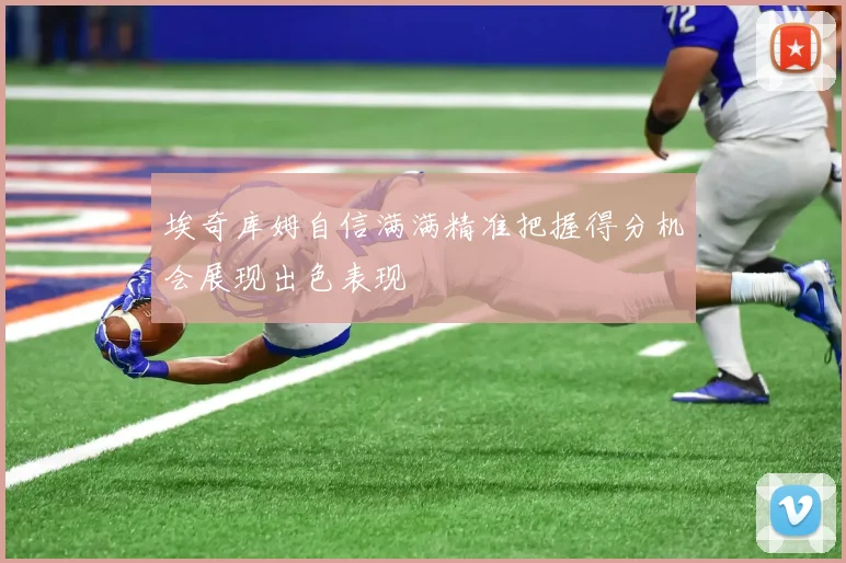 埃奇库姆自信满满精准把握得分机会展现出色表现
