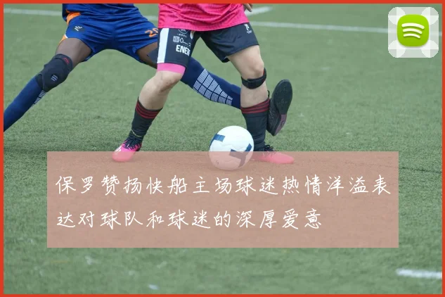 保罗赞扬快船主场球迷热情洋溢表达对球队和球迷的深厚爱意