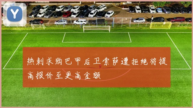 热刺求购巴甲后卫索萨遭拒绝将提高报价至更高金额