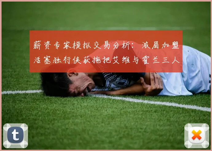 薪资专家模拟交易分析：浓眉加盟活塞独行侠获拖把艾维与霍兰三人组合