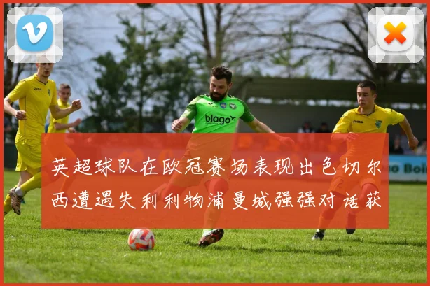 英超球队在欧冠赛场表现出色切尔西遭遇失利利物浦曼城强强对话获胜