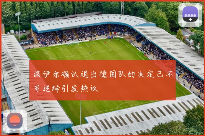 诺伊尔确认退出德国队的决定已不可逆转引发热议