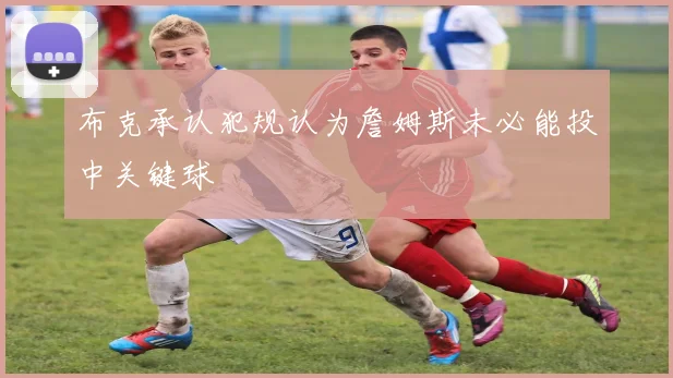 布克承认犯规认为詹姆斯未必能投中关键球