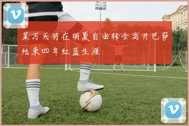 莱万或将在明夏自由转会离开巴萨结束四年红蓝生涯