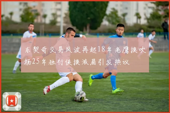 东契奇交易风波再起18年老鹰换吹杨25年独行侠换浓眉引发热议
