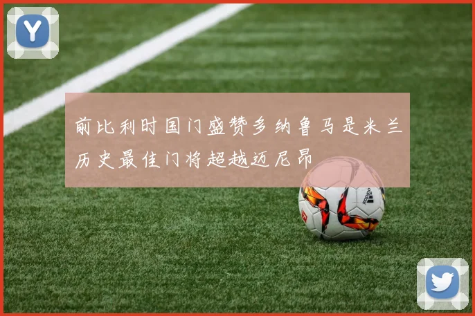 前比利时国门盛赞多纳鲁马是米兰历史最佳门将超越迈尼昂