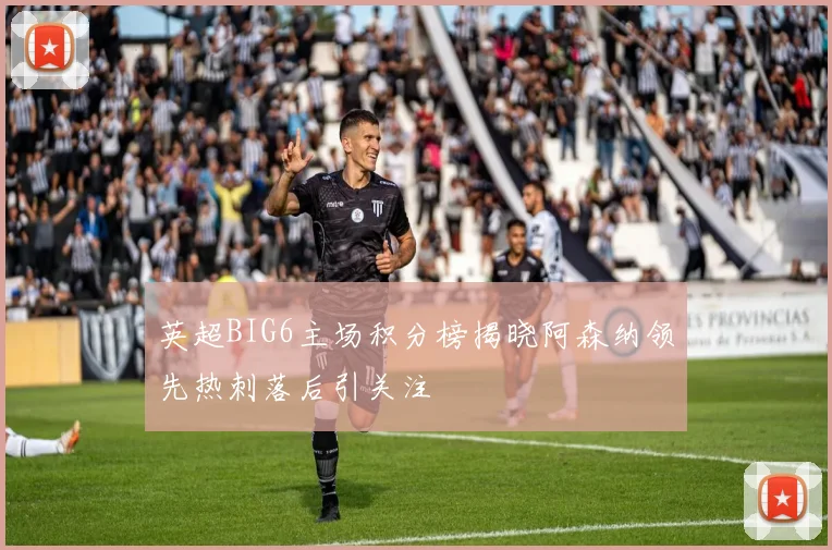 英超BIG6主场积分榜揭晓阿森纳领先热刺落后引关注