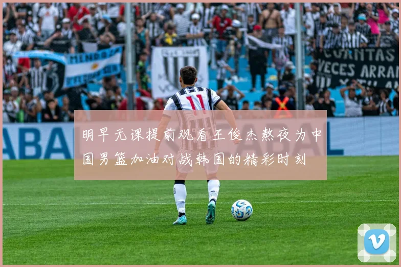 明早无课提前观看王俊杰熬夜为中国男篮加油对战韩国的精彩时刻