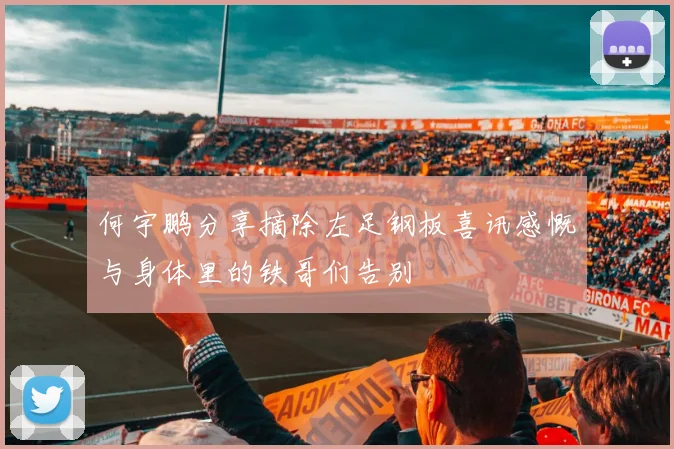 何宇鹏分享摘除左足钢板喜讯感慨与身体里的铁哥们告别