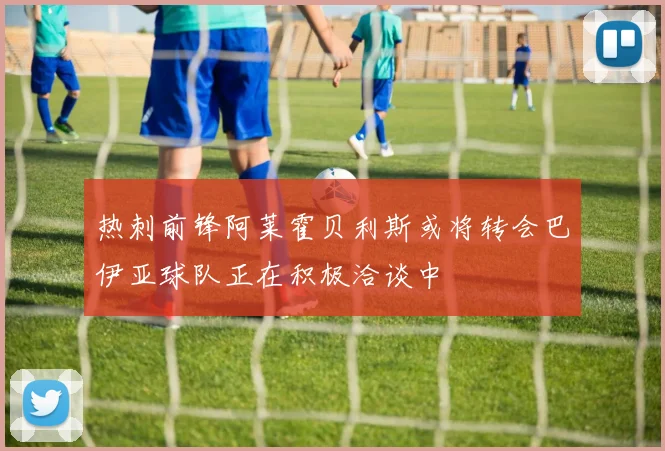 热刺前锋阿莱霍贝利斯或将转会巴伊亚球队正在积极洽谈中