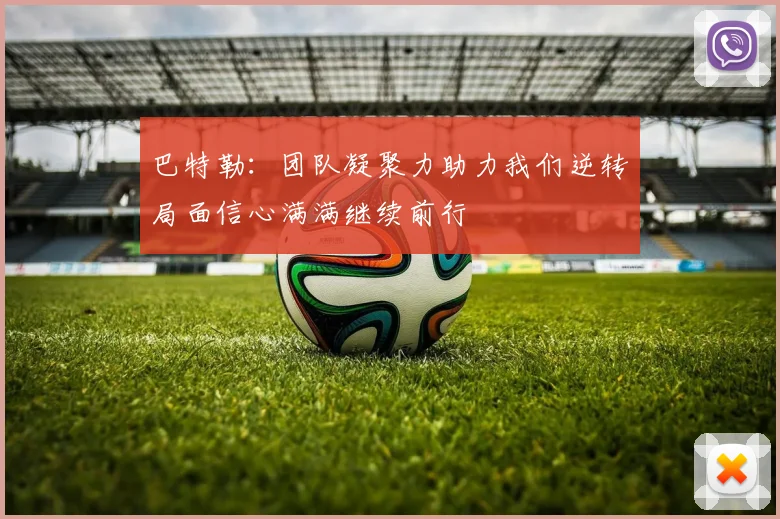 巴特勒：团队凝聚力助力我们逆转局面信心满满继续前行