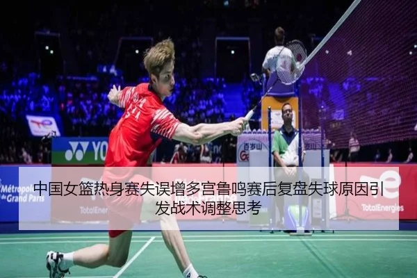 中国女篮热身赛失误增多宫鲁鸣赛后复盘失球原因引发战术调整思考 | 3377Sports